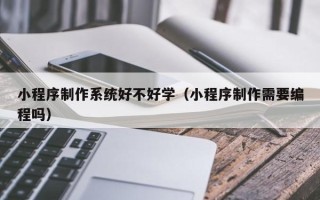 南京小程序制作系统好不好学（小程序制作需要编程吗）