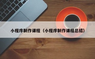 南京小程序制作课程（小程序制作课程总结）