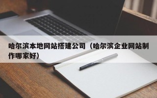 南京哈尔滨本地网站搭建公司（哈尔滨企业网站制作哪家好）