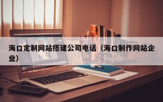 南京海口定制网站搭建公司电话（海口制作网站企业）