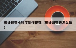 南京统计调查小程序制作视频（统计调查表怎么做）