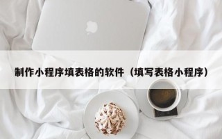 南京制作小程序填表格的软件（填写表格小程序）