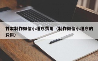 南京甘肃制作微信小程序费用（制作微信小程序的费用）