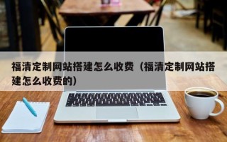南京福清定制网站搭建怎么收费（福清定制网站搭建怎么收费的）