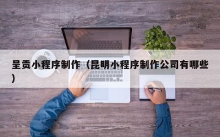 南京呈贡小程序制作（昆明小程序制作公司有哪些）