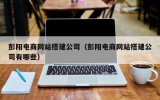 南京彭阳电商网站搭建公司（彭阳电商网站搭建公司有哪些）