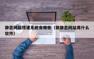 南京静态网站搭建系统有哪些（做静态网站用什么软件）