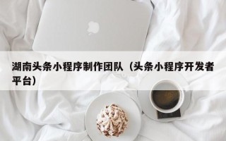 南京湖南头条小程序制作团队（头条小程序开发者平台）