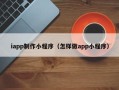 南京iapp制作小程序（怎样做app小程序）