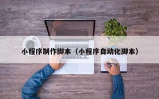 南京小程序制作脚本（小程序自动化脚本）