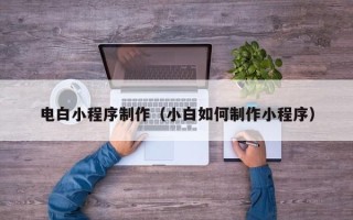 南京电白小程序制作（小白如何制作小程序）