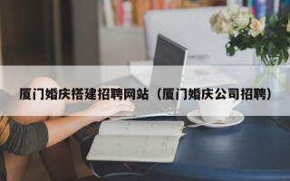 南京厦门婚庆搭建招聘网站（厦门婚庆公司招聘）