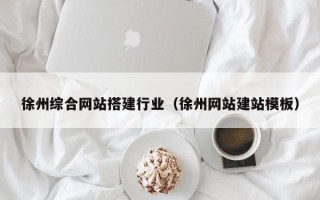 南京徐州综合网站搭建行业（徐州网站建站模板）