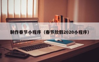 南京制作春节小程序（春节放假2020小程序）