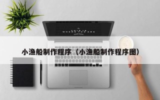 南京小渔船制作程序（小渔船制作程序图）