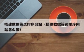 南京搭建数据筛选排序网站（搭建数据筛选排序网站怎么做）
