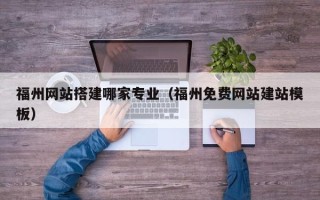南京福州网站搭建哪家专业（福州免费网站建站模板）