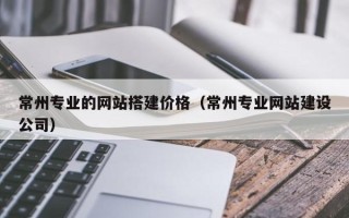 南京常州专业的网站搭建价格（常州专业网站建设公司）