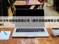 南京长沙外贸网站搭建公司（建外贸网站哪家公司好）