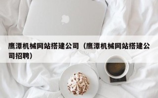 南京鹰潭机械网站搭建公司（鹰潭机械网站搭建公司招聘）