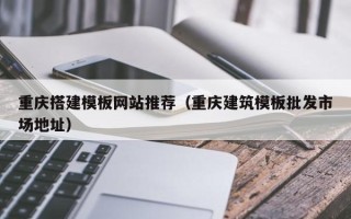 南京重庆搭建模板网站推荐（重庆建筑模板批发市场地址）