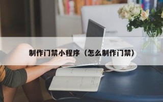 南京制作门禁小程序（怎么制作门禁）